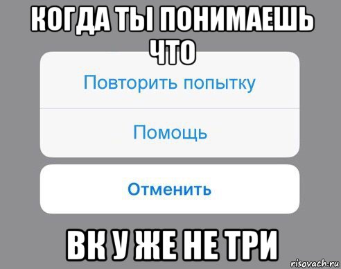 когда ты понимаешь что вк у же не три, Мем Отменить Помощь Повторить попытку