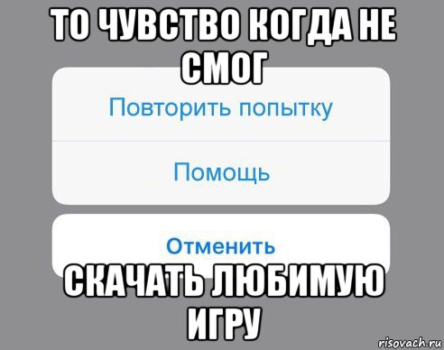 то чувство когда не смог скачать любимую игру, Мем Отменить Помощь Повторить попытку