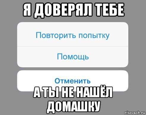 я доверял тебе а ты не нашёл домашку, Мем Отменить Помощь Повторить попытку