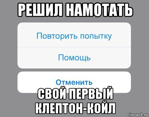 решил намотать свой первый клептон-койл, Мем Отменить Помощь Повторить попытку