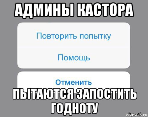 админы кастора пытаются запостить годноту, Мем Отменить Помощь Повторить попытку