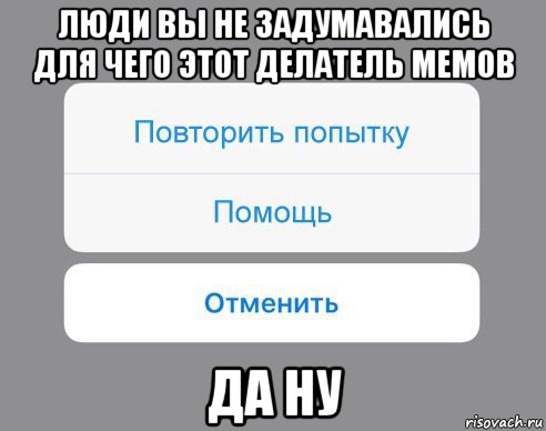 люди вы не задумавались для чего этот делатель мемов да ну, Мем Отменить Помощь Повторить попытку