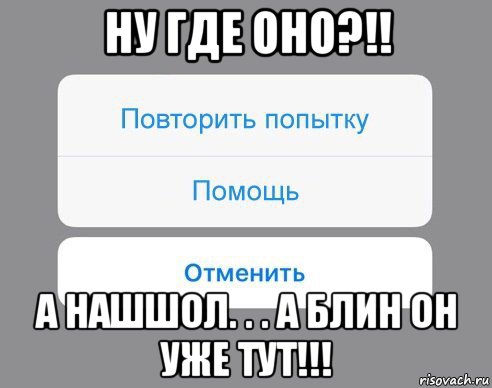 ну где оно?!! а нашшол. . . а блин он уже тут!!!