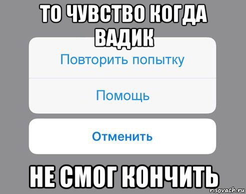 то чувство когда вадик не смог кончить, Мем Отменить Помощь Повторить попытку