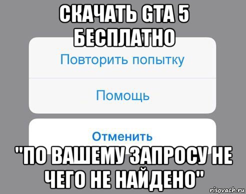 скачать gta 5 бесплатно "по вашему запросу не чего не найдено", Мем Отменить Помощь Повторить попытку