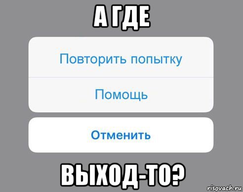 а где выход-то?, Мем Отменить Помощь Повторить попытку