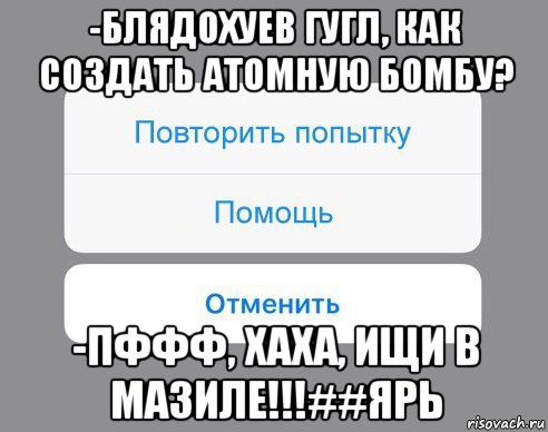 -блядохуев гугл, как создать атомную бомбу? -пффф, хаха, ищи в мазиле!!!##ярь, Мем Отменить Помощь Повторить попытку