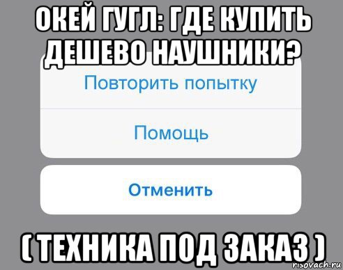 окей гугл: где купить дешево наушники? ( техника под заказ ), Мем Отменить Помощь Повторить попытку