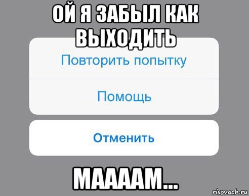 ой я забыл как выходить маааам...