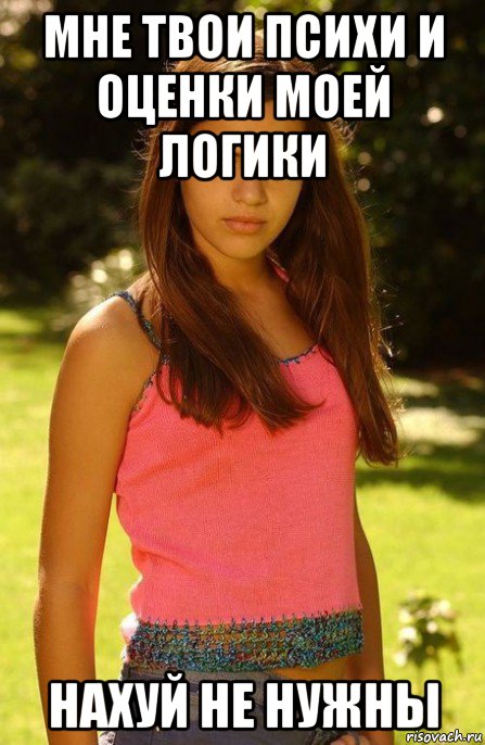 мне твои психи и оценки моей логики нахуй не нужны