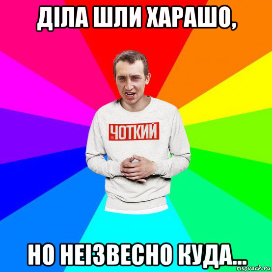 діла шли харашо, но неізвесно куда...