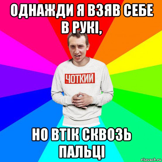 однажди я взяв себе в рукі, но втік сквозь пальці