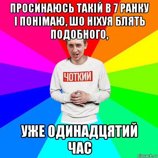просинаюсь такій в 7 ранку і понімаю, шо ніхуя блять подобного, уже одинадцятий час