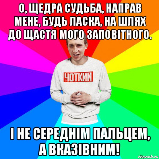 о, щедра судьба, направ мене, будь ласка, на шлях до щастя мого заповітного. і не середнім пальцем, а вказівним!
