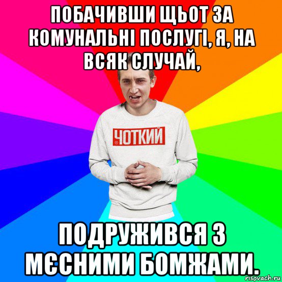 побачивши щьот за комунальні послугі, я, на всяк случай, подружився з мєсними бомжами.