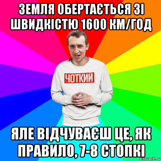 земля обертається зі швидкістю 1600 км/год яле відчуваєш це, як правило, 7-8 стопкі