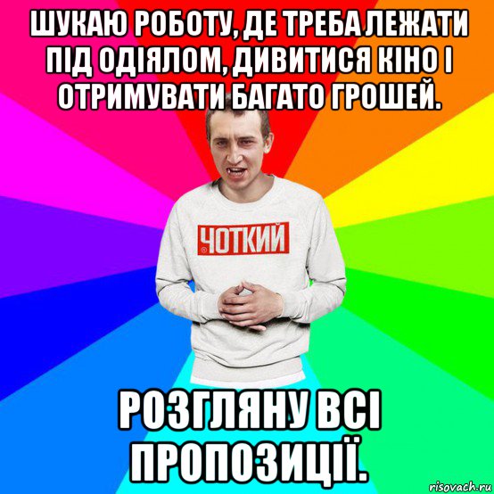 шукаю роботу, де треба лежати під одіялом, дивитися кіно і отримувати багато грошей. розгляну всі пропозиції.