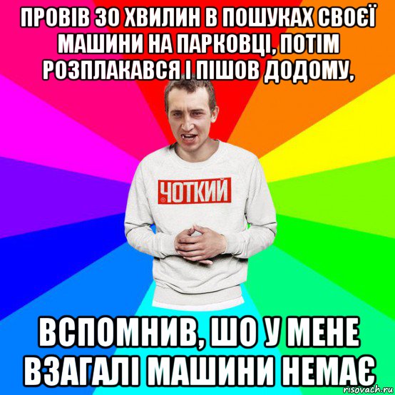 провів 30 хвилин в пошуках своєї машини на парковці, потім розплакався і пішов додому, вспомнив, шо у мене взагалі машини немає