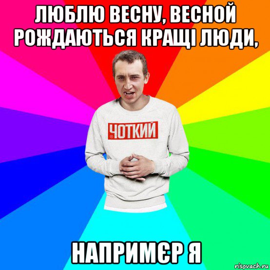 люблю весну, весной рождаються кращі люди, напримєр я