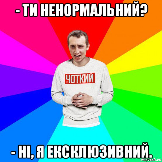 - ти ненормальний? - ні, я ексклюзивний.