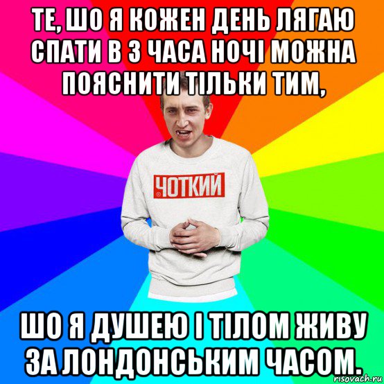 те, шо я кожен день лягаю спати в 3 часа ночі можна пояснити тільки тим, шо я душею і тілом живу за лондонським часом.