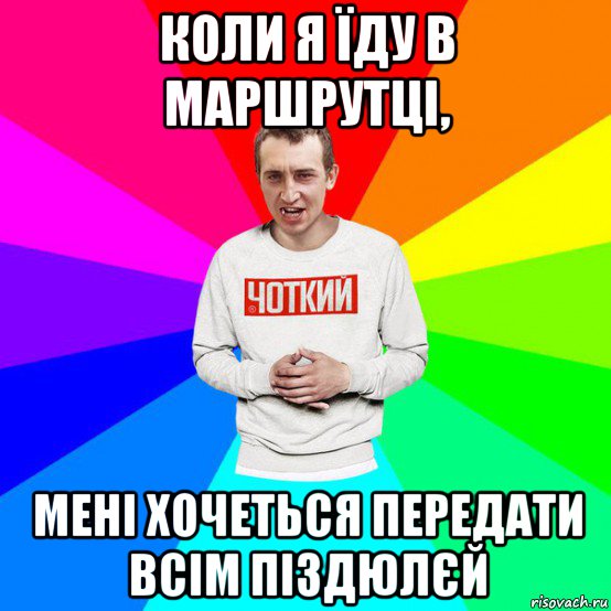 коли я їду в маршрутці, мені хочеться передати всім піздюлєй
