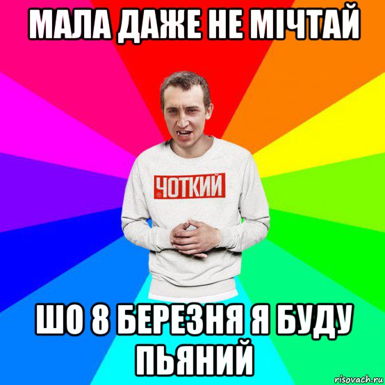 мала даже не мічтай шо 8 березня я буду пьяний
