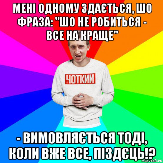 мені одному здається, шо фраза: "шо не робиться - все на краще" - вимовляється тоді, коли вже все, піздєць!?