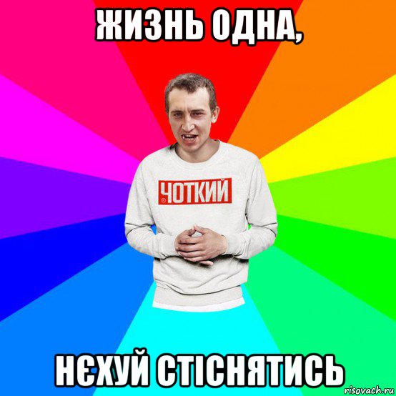 жизнь одна, нєхуй стіснятись