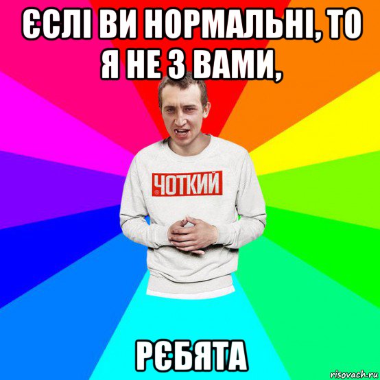 єслі ви нормальні, то я не з вами, рєбята