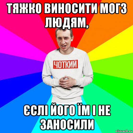 тяжко виносити могз людям, єслі його їм і не заносили