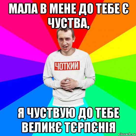 мала в мене до тебе є чуства, я чуствую до тебе великє тєрпєнія