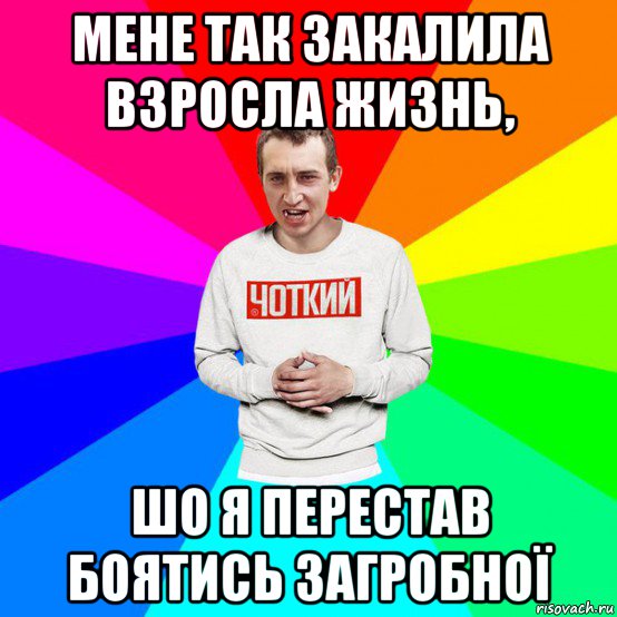 мене так закалила взросла жизнь, шо я перестав боятись загробної
