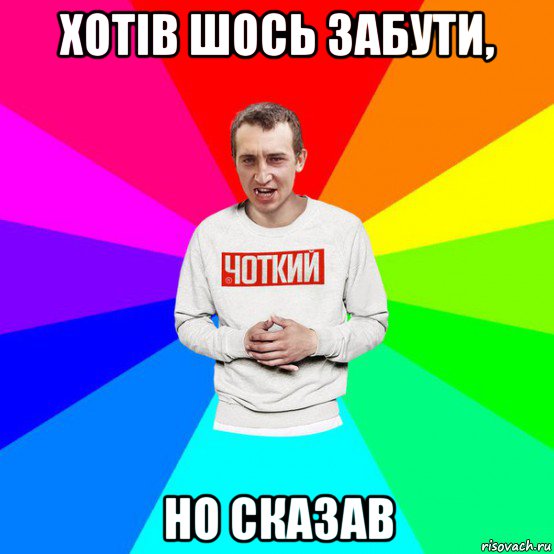 хотів шось забути, но сказав