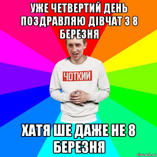 уже четвертий день поздравляю дівчат з 8 березня хатя ше даже не 8 березня