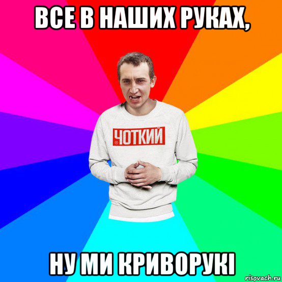 все в наших руках, ну ми криворукі