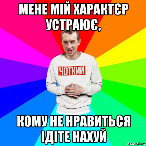 мене мій характєр устраює, кому не нравиться ідіте нахуй