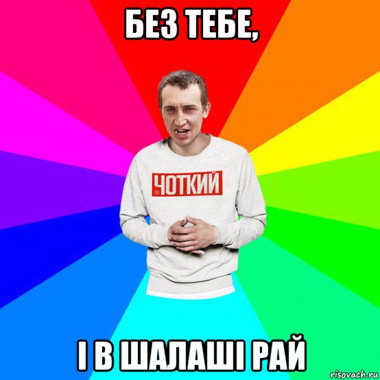 без тебе, і в шалаші рай