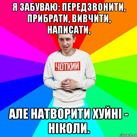 я забуваю: передзвонити, прибрати, вивчити, написати, але натворити хуйні - ніколи.
