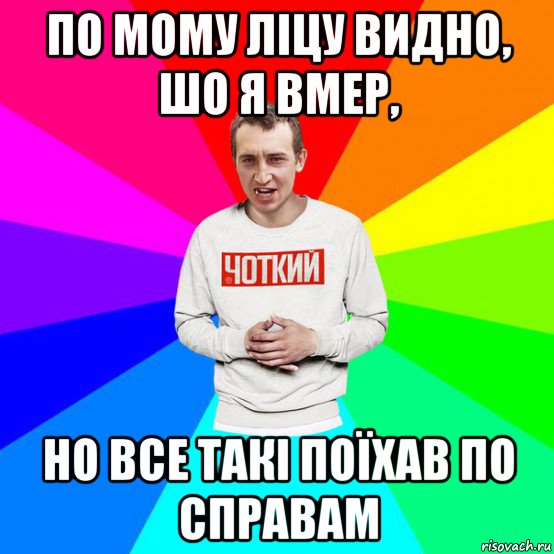 по мому ліцу видно, шо я вмер, но все такі поїхав по справам