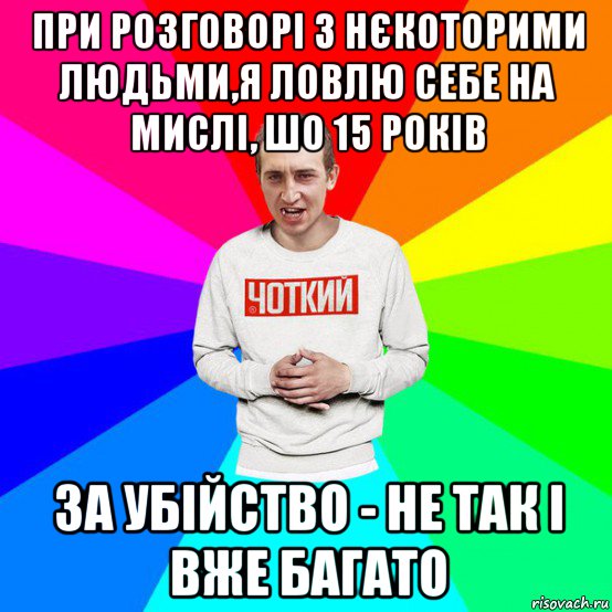 при розговорі з нєкоторими людьми,я ловлю себе на мислі, шо 15 років за убійство - не так і вже багато