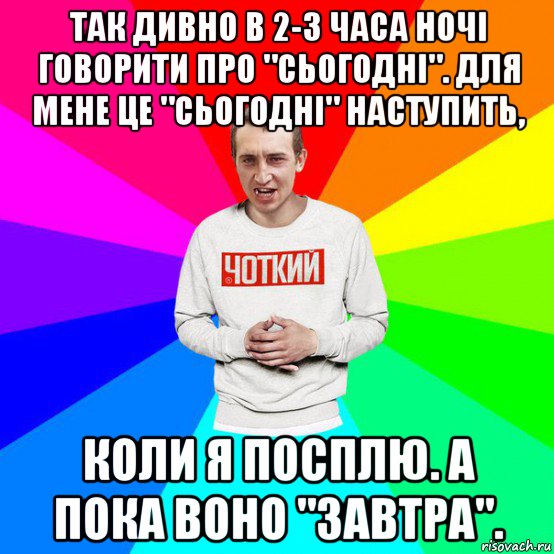 так дивно в 2-3 часа ночі говорити про "сьогодні". для мене це "сьогодні" наступить, коли я посплю. а пока воно "завтра".