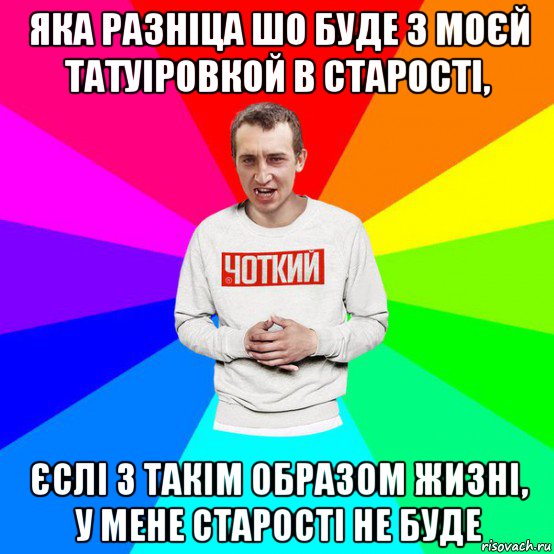 яка разніца шо буде з моєй татуіровкой в старості, єслі з такім образом жизні, у мене старості не буде
