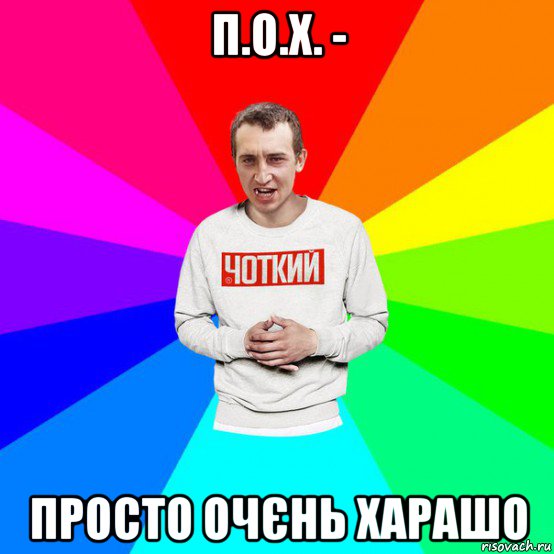 п.о.х. - просто очєнь харашо