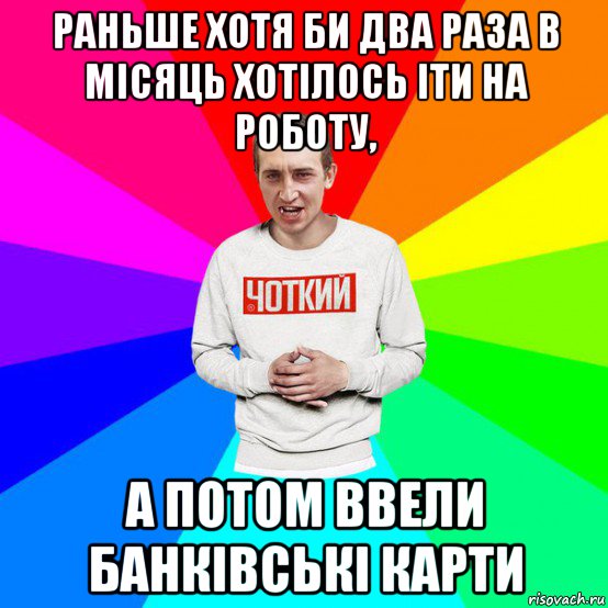 раньше хотя би два раза в місяць хотілось іти на роботу, а потом ввели банківські карти