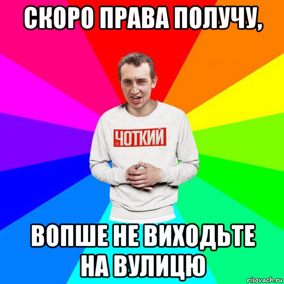 скоро права получу, вопше не виходьте на вулицю