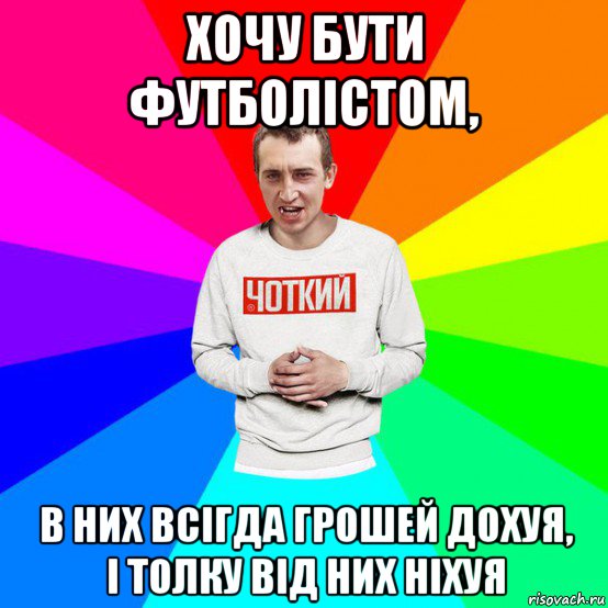 хочу бути футболістом, в них всігда грошей дохуя, і толку від них ніхуя