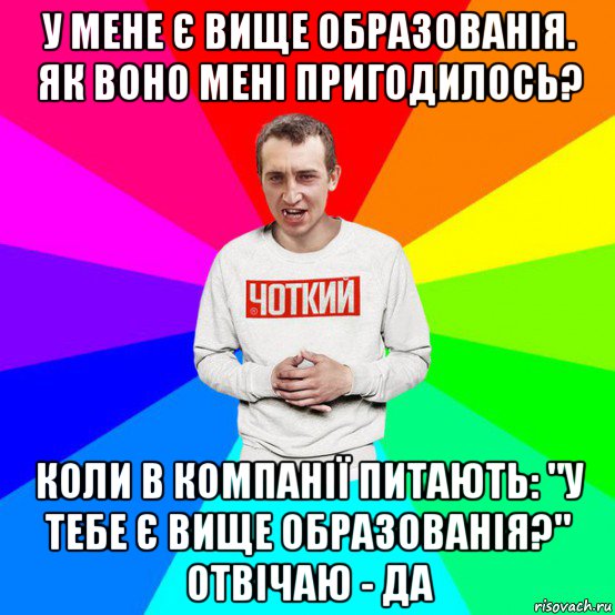 у мене є вище образованія. як воно мені пригодилось? коли в компанії питають: "у тебе є вище образованія?" отвічаю - да, Мем Паца