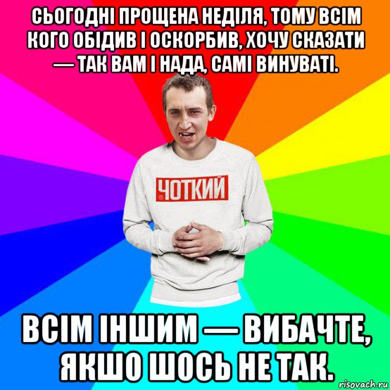 сьогодні прощена неділя, тому всім кого обідив і оскорбив, хочу сказати — так вам і нада, самі винуваті. всім іншим — вибачте, якшо шось не так., Мем Паца