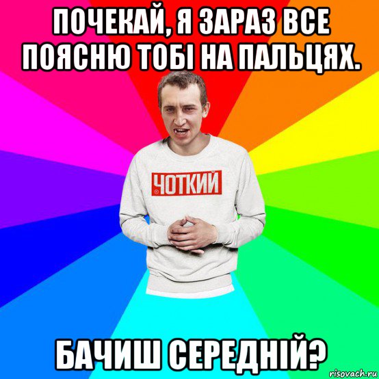 почекай, я зараз все поясню тобі на пальцях. бачиш середній?